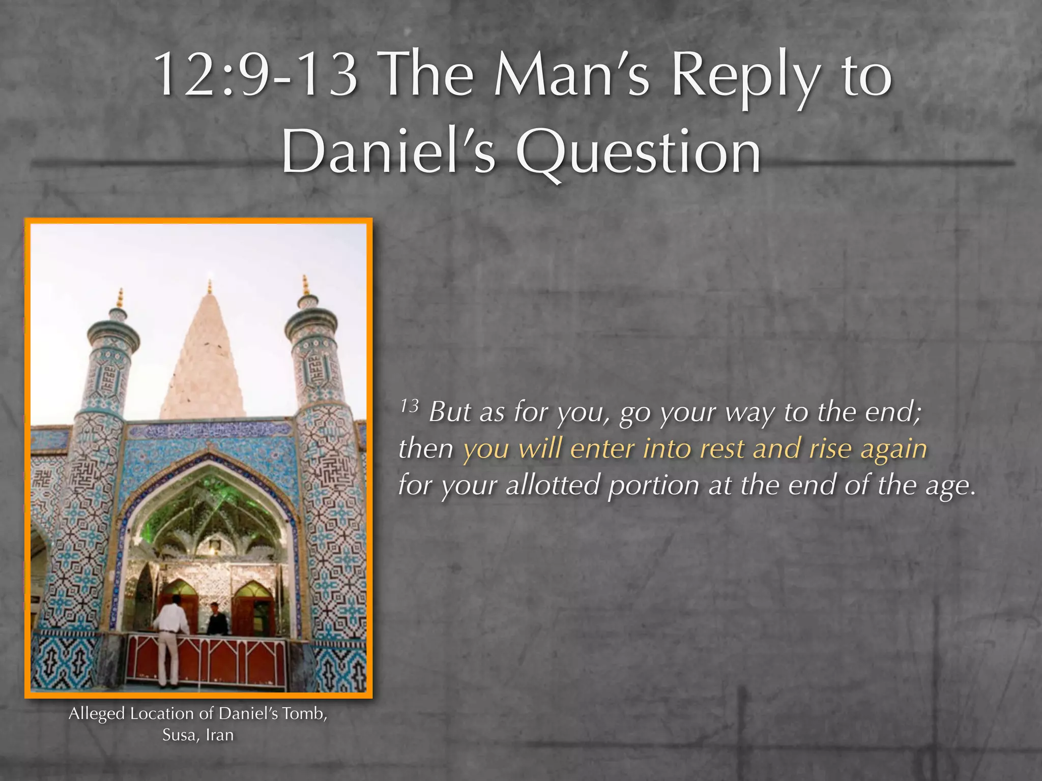 12:9-13 The Man’s Reply to
              Daniel’s Question


                                     13 But as for you, go your way to the end;
                                     then you will enter into rest and rise again
                                     for your allotted portion at the end of the age.




Alleged Location of Daniel’s Tomb,
            Susa, Iran
 