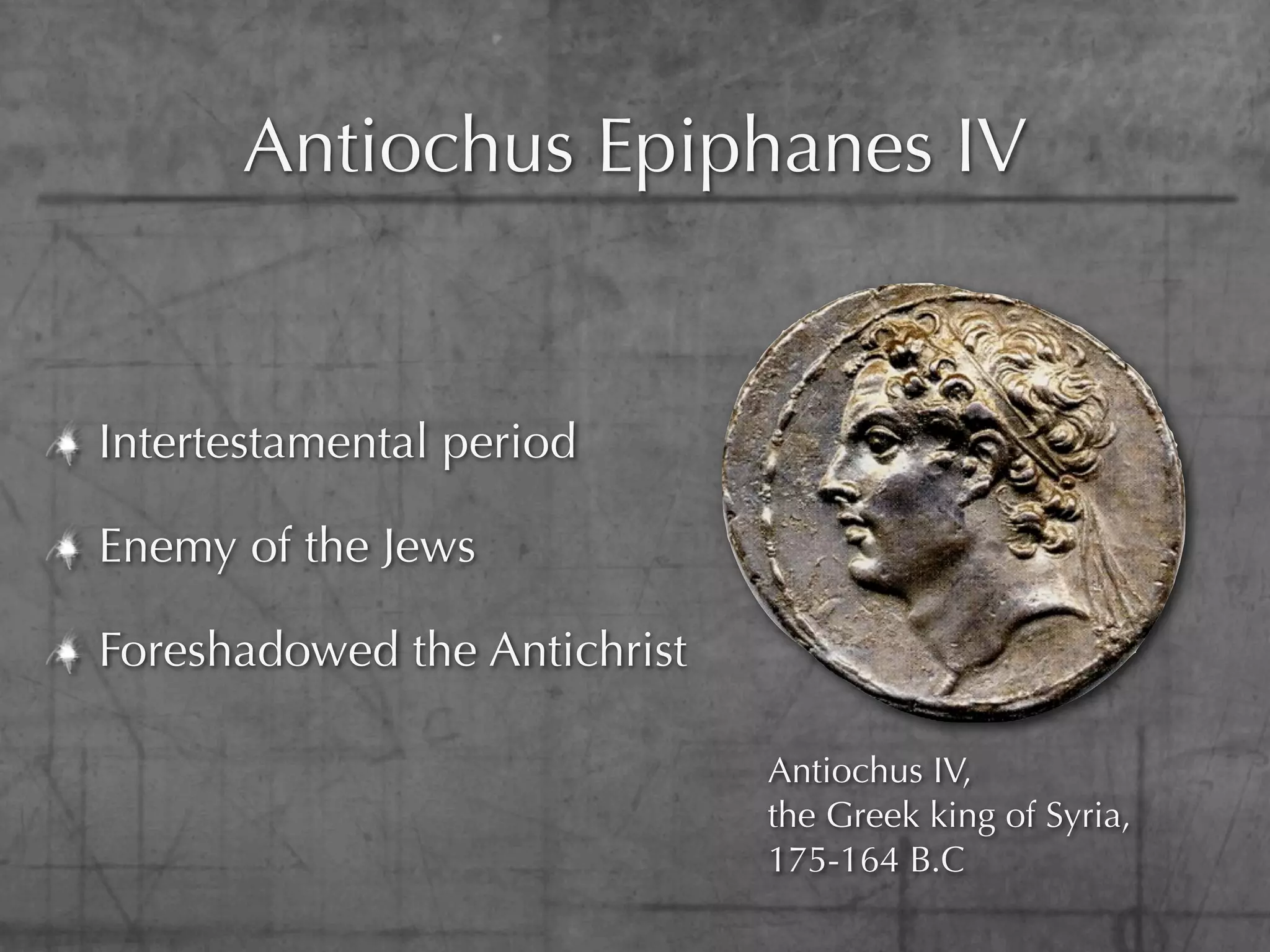 Antiochus Epiphanes IV


Intertestamental period

Enemy of the Jews

Foreshadowed the Antichrist

                              Antiochus IV,
                              the Greek king of Syria,
                              175-164 B.C
 
