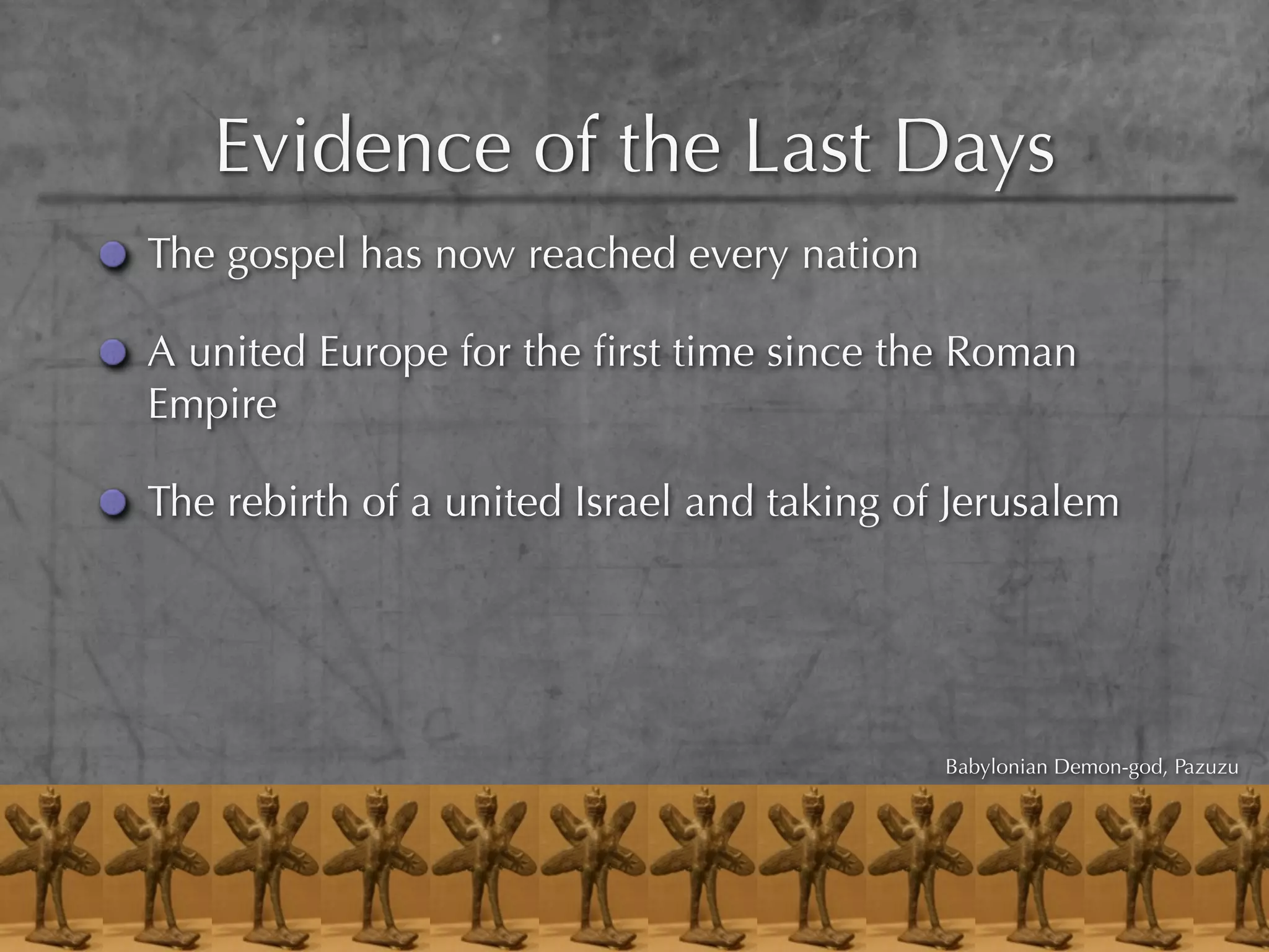 Evidence of the Last Days
The gospel has now reached every nation

A united Europe for the ﬁrst time since the Roman
Empire

The rebirth of a united Israel and taking of Jerusalem




                                            Babylonian Demon-god, Pazuzu
 