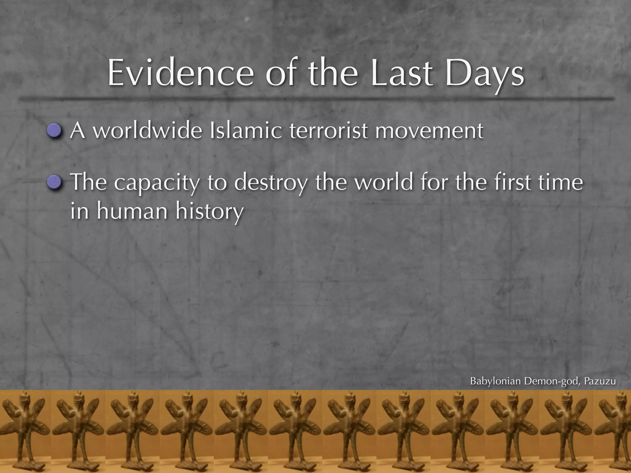 Evidence of the Last Days
A worldwide Islamic terrorist movement

The capacity to destroy the world for the ﬁrst time
in human history




                                       Babylonian Demon-god, Pazuzu
 