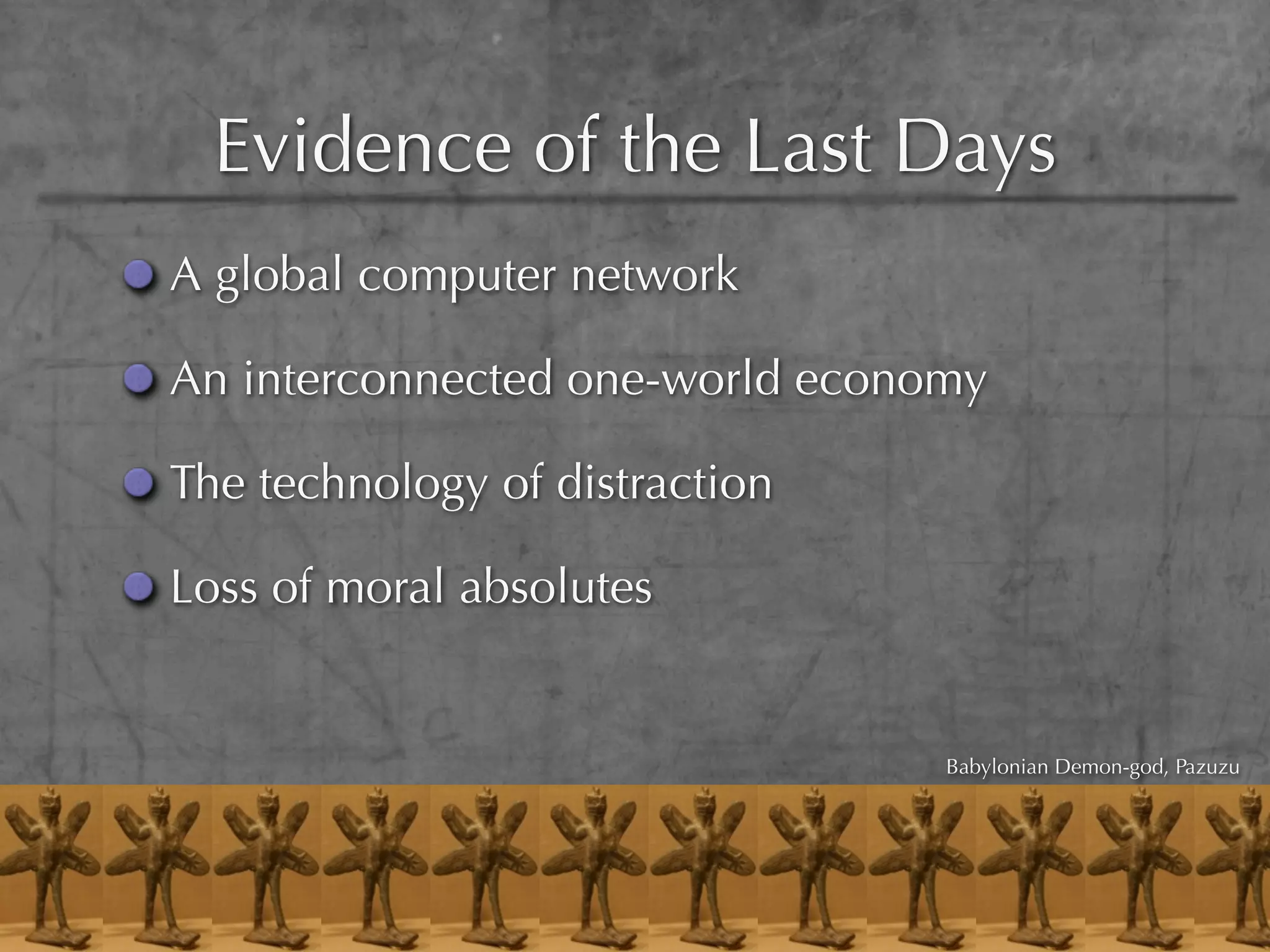 Evidence of the Last Days
A global computer network

An interconnected one-world economy

The technology of distraction

Loss of moral absolutes


                                 Babylonian Demon-god, Pazuzu
 