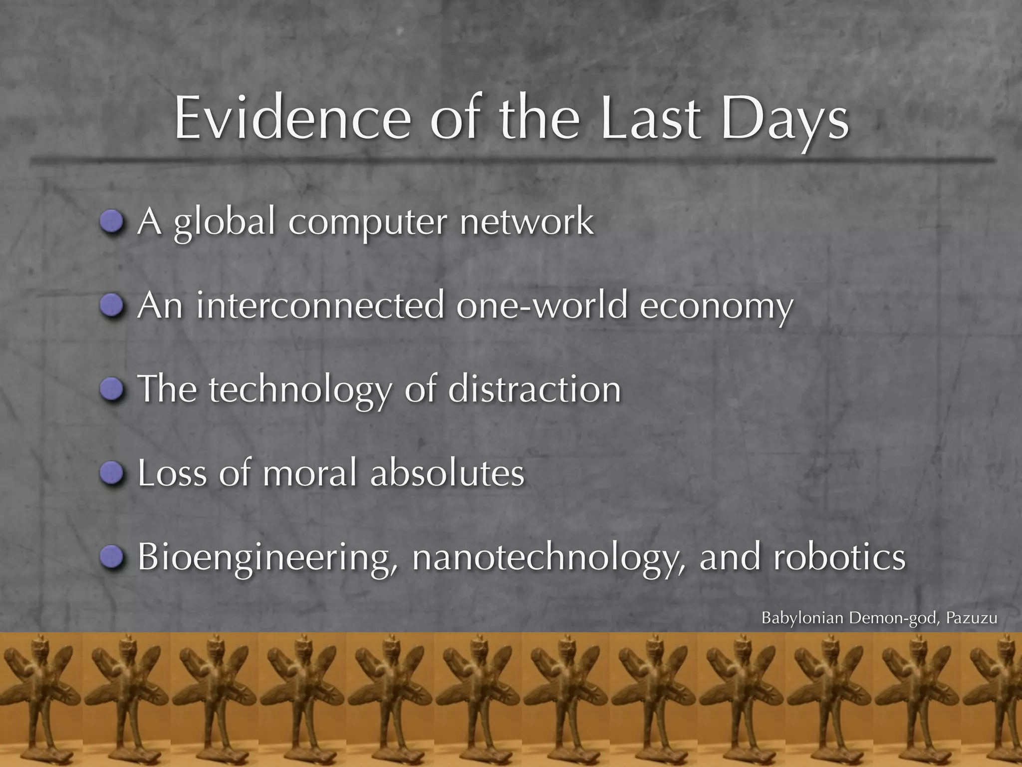 Evidence of the Last Days
A global computer network

An interconnected one-world economy

The technology of distraction

Loss of moral absolutes

Bioengineering, nanotechnology, and robotics
                                   Babylonian Demon-god, Pazuzu
 