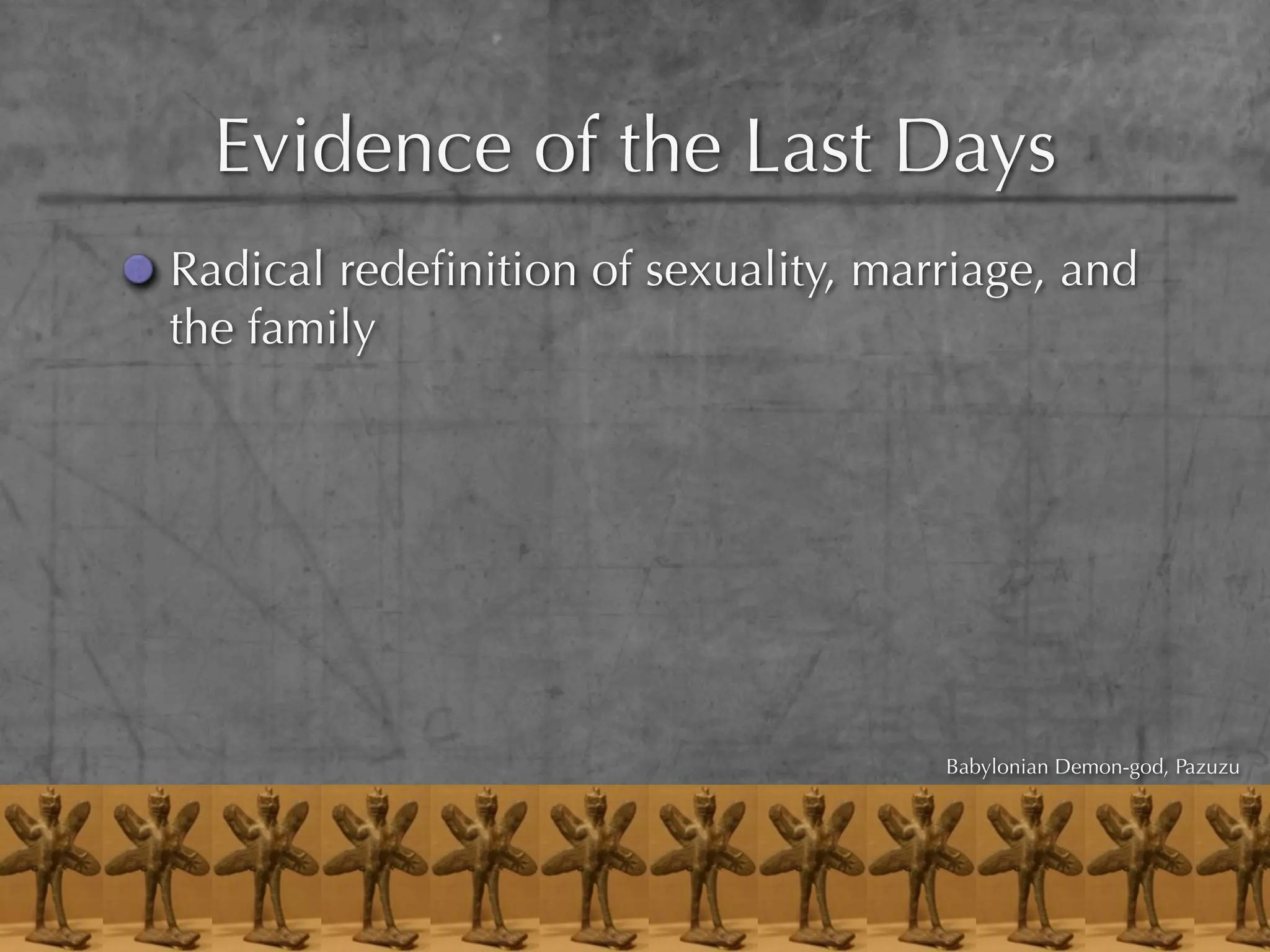 Evidence of the Last Days
Radical redeﬁnition of sexuality, marriage, and
the family




                                     Babylonian Demon-god, Pazuzu
 