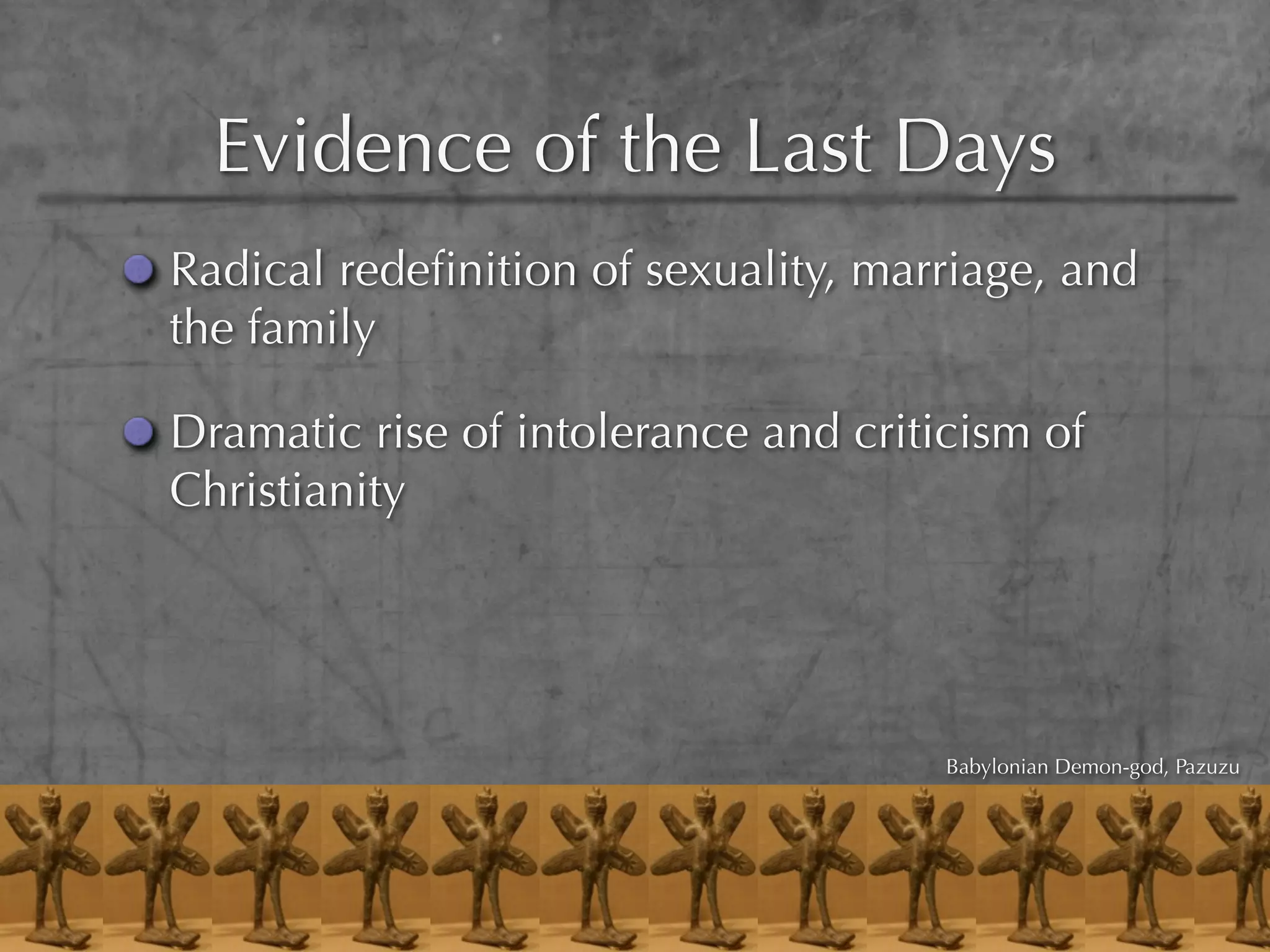 Evidence of the Last Days
Radical redeﬁnition of sexuality, marriage, and
the family

Dramatic rise of intolerance and criticism of
Christianity




                                      Babylonian Demon-god, Pazuzu
 