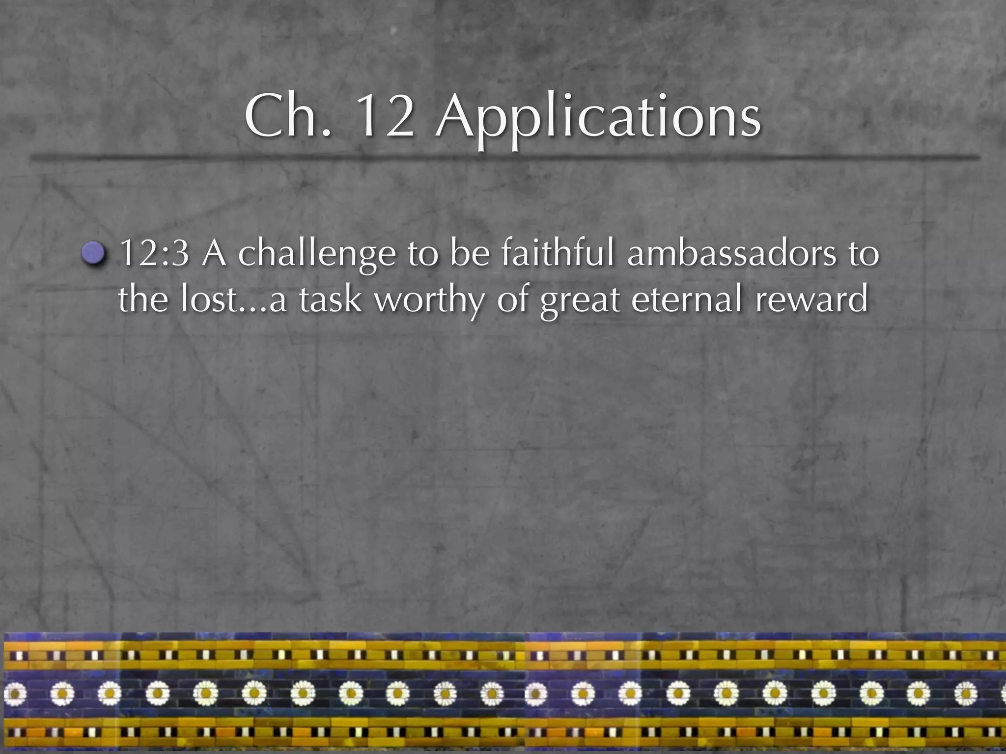 Ch. 12 Applications

12:3 A challenge to be faithful ambassadors to
the lost...a task worthy of great eternal reward
 