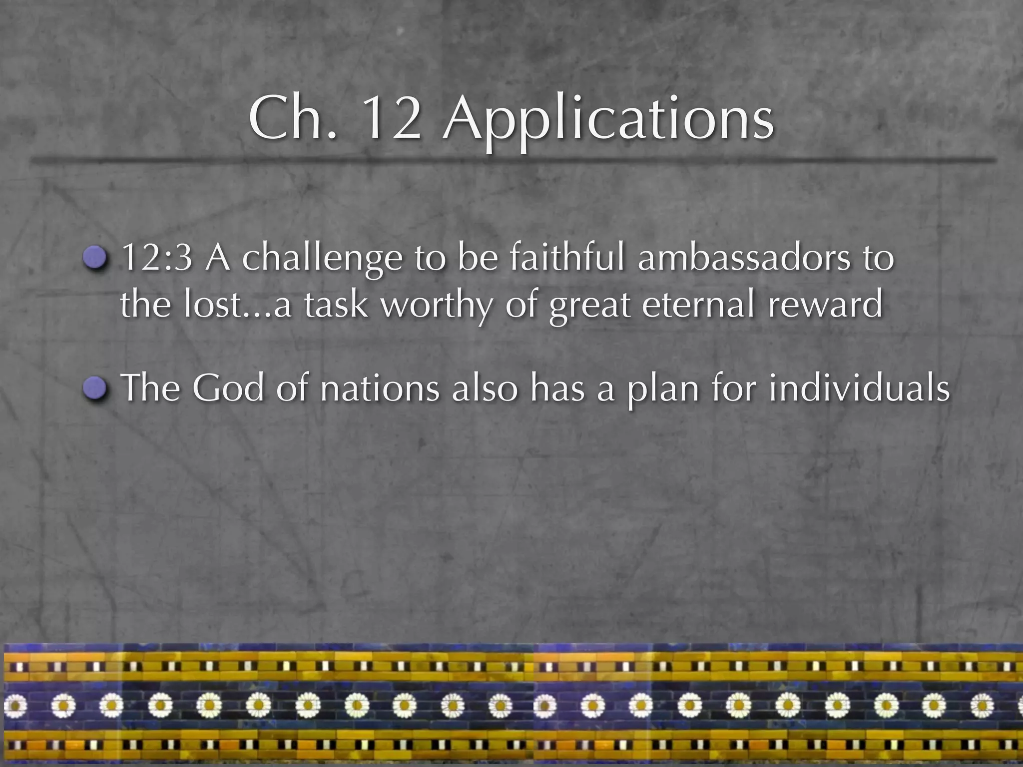 Ch. 12 Applications

12:3 A challenge to be faithful ambassadors to
the lost...a task worthy of great eternal reward

The God of nations also has a plan for individuals
 