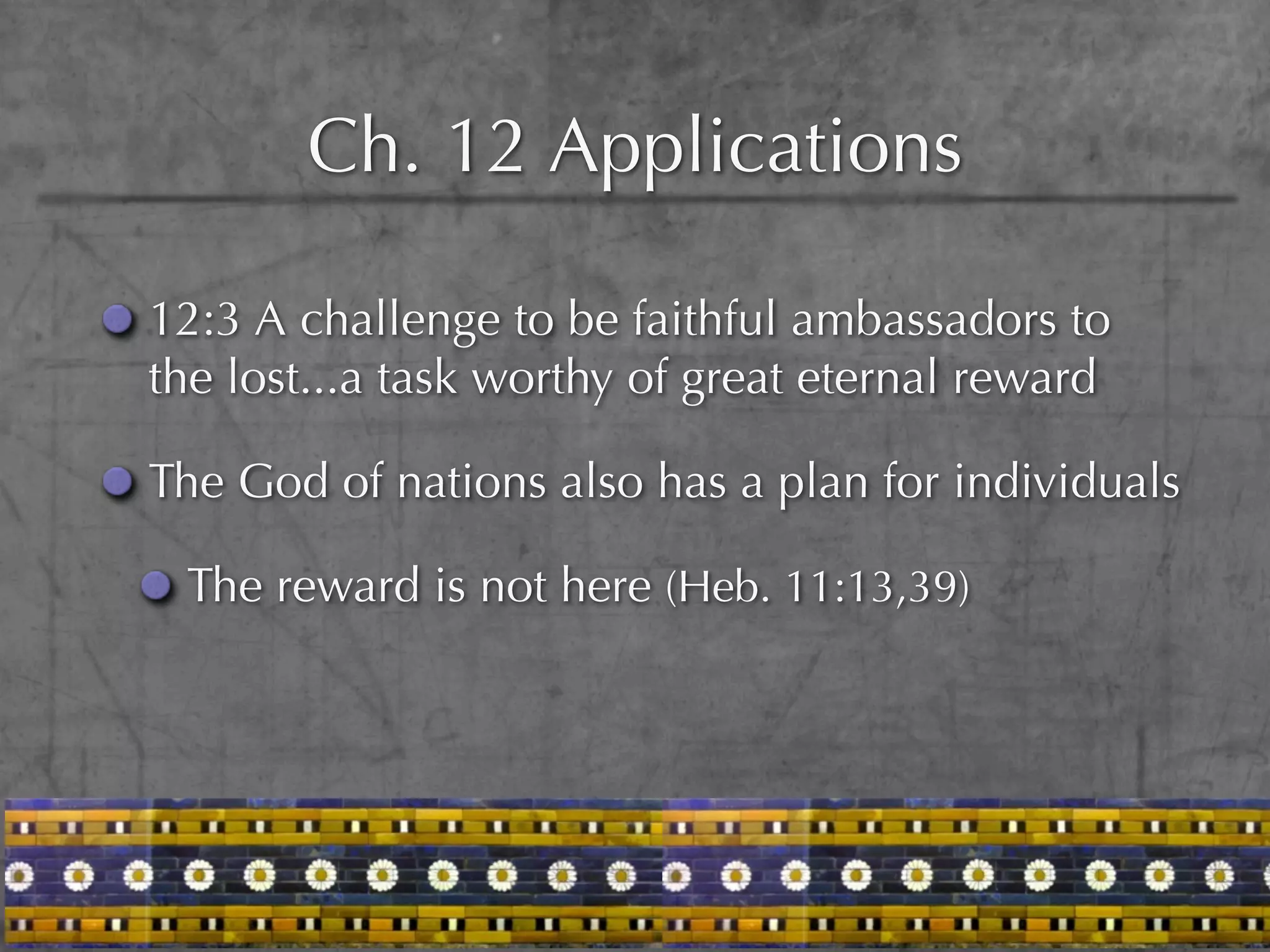 Ch. 12 Applications

12:3 A challenge to be faithful ambassadors to
the lost...a task worthy of great eternal reward

The God of nations also has a plan for individuals

 The reward is not here (Heb. 11:13,39)
 