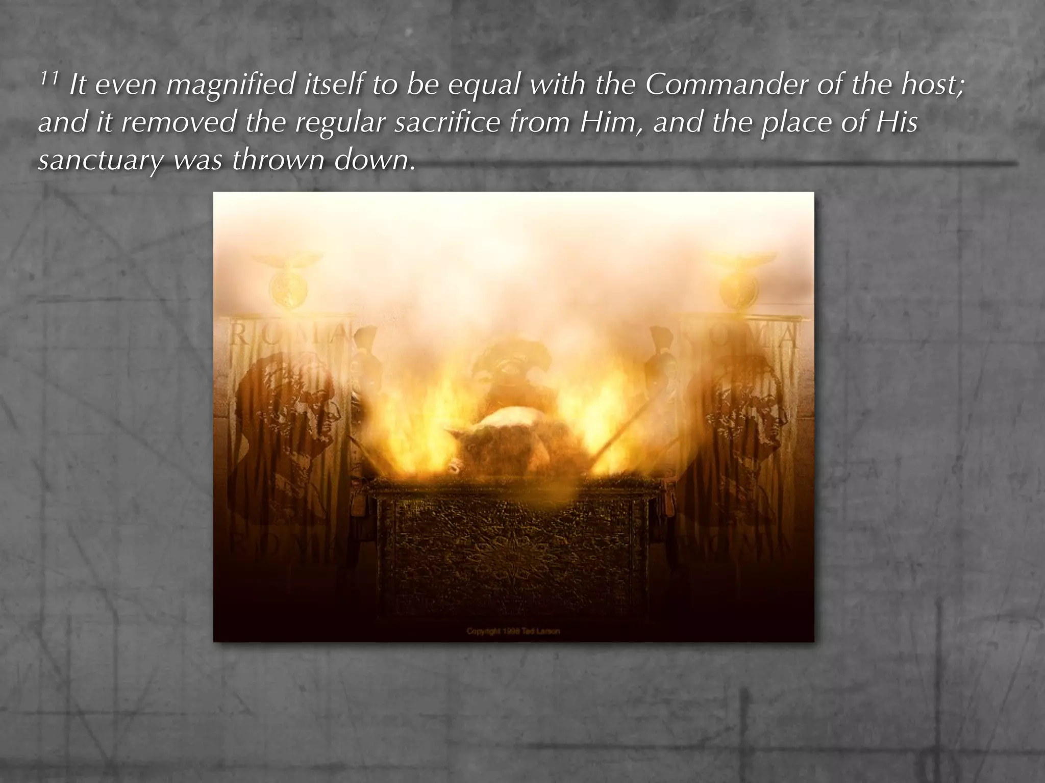11It even magniﬁed itself to be equal with the Commander of the host;
and it removed the regular sacriﬁce from Him, and the place of His
sanctuary was thrown down.
 
