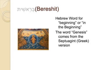 (Bereshit)
        Hebrew Word for
         ―beginning‖ or ―in
         the Beginning‖
        The word ―Genesis‖
         comes from the
         Septuagint (Greek)
         version
 