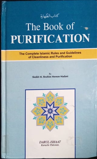 V •
I £§t:j
i> 3n~ A
J dft *^'-J
Wj
$ -W*M
£)l ^lli-jL^T
The Book of »
PURIFICATION
The Complete Islamic Rules and Guidelines
of Cleanliness and Purification
1
By
Sheikh M. Ibrahim Memon Madani
v<*
if
DARUL-ISHAAT
Karachi-Pakistan.
 