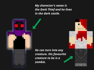 My character's name is
the Dark Thief and he lives
in the dark castle.
He can turn into any
creature. His favourite
creatu...