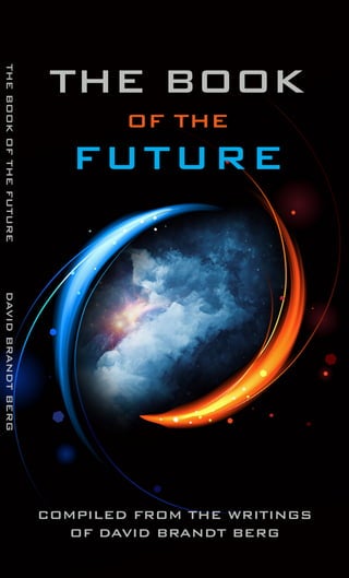 I
COMPILED FROM THE WRITINGS
OF DAVID BRANDT BERG
THEBOOKOFTHEFUTUREDAVIDBRANDTBERG
THE BOOK
OF THE
FUTURE
 