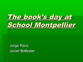 The book’s day atThe book’s day at
School MontpellierSchool Montpellier
Jorge RanzJorge Ranz
Javier BallesterJavier Ballester
 