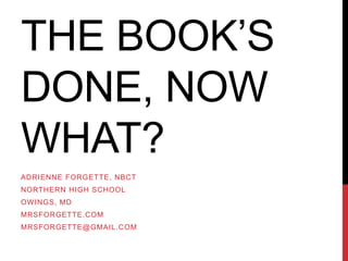 THE BOOK‟S
DONE, NOW
WHAT?
ADRIENNE FORGETTE, NBCT
NORTHERN HIGH SCHOOL
OW INGS, MD
MRSFORGETTE.COM
MRSFORGETTE@GMAIL.COM
 