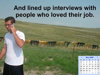 And lined up interviews with people who loved their job. 