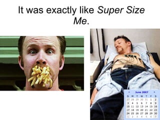 It was exactly like  Super Size Me . 
