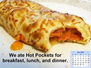 We ate Hot Pockets for breakfast, lunch, and dinner. 
