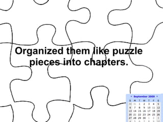 Organized them like puzzle pieces into chapters. 