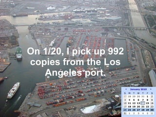 On 1/20, I pick up 992 copies from the Los Angeles port. 