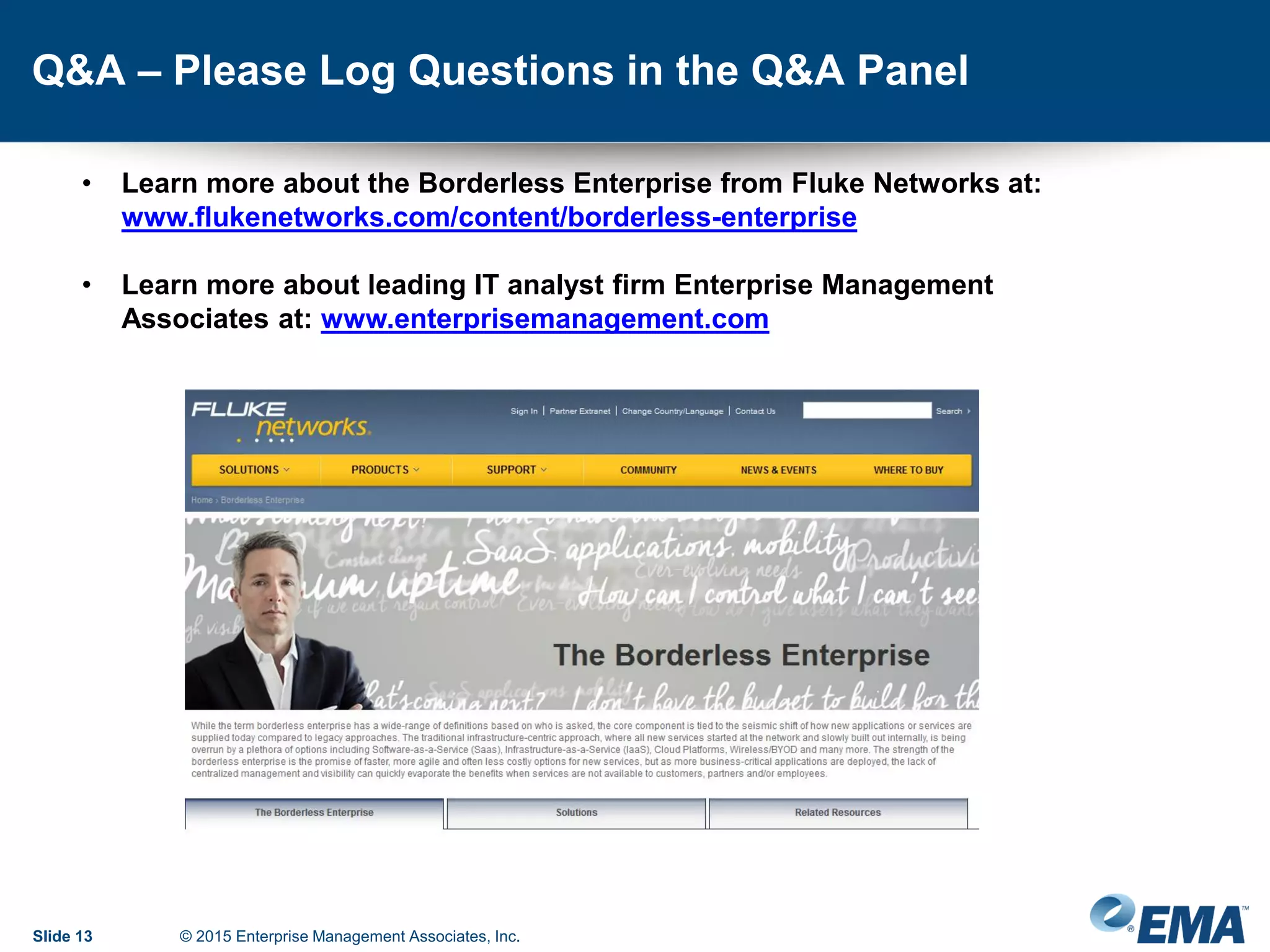 Q&A – Please Log Questions in the Q&A Panel
Slide 13 © 2015 Enterprise Management Associates, Inc.
• Learn more about the Borderless Enterprise from Fluke Networks at:
www.flukenetworks.com/content/borderless-enterprise
• Learn more about leading IT analyst firm Enterprise Management
Associates at: www.enterprisemanagement.com
 
