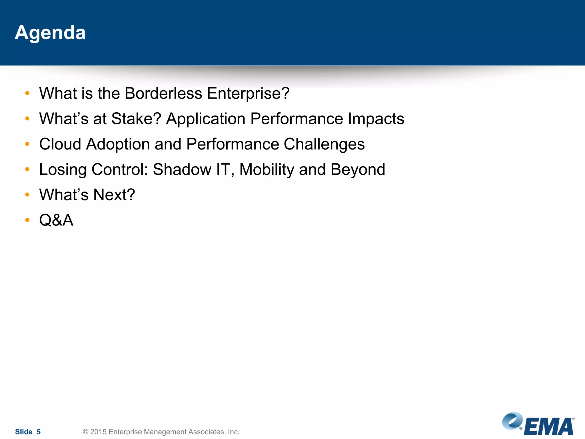 Agenda
• What is the Borderless Enterprise?
• What’s at Stake? Application Performance Impacts
• Cloud Adoption and Performance Challenges
• Losing Control: Shadow IT, Mobility and Beyond
• What’s Next?
• Q&A
Slide 5 © 2015 Enterprise Management Associates, Inc.
 