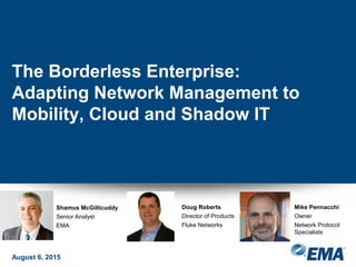 The Borderless Enterprise:
Adapting Network Management to
Mobility, Cloud and Shadow IT
August 6, 2015
Shamus McGillicuddy
Senior Analyst
EMA
Doug Roberts
Director of Products
Fluke Networks
Mike Pennacchi
Owner
Network Protocol
Specialists
 