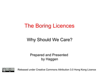 The Boring Licences
Why Should We Care?
Prepared and Presented
by Haggen
Released under Creative Commons Attribution 3.0 Hong Kong Licence
 
