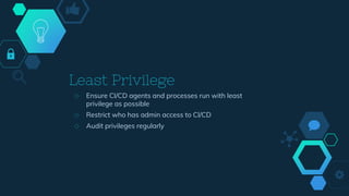 Least Privilege
◇ Ensure CI/CD agents and processes run with least
privilege as possible
◇ Restrict who has admin access to CI/CD
◇ Audit privileges regularly
 