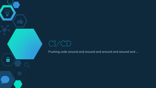 CI/CD
Pushing code around and around and around and around and …
 