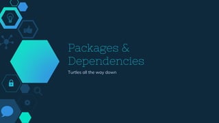 Packages &
Dependencies
Turtles all the way down
 