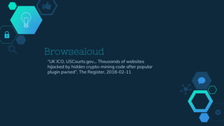Browsealoud
“UK ICO, USCourts.gov... Thousands of websites
hijacked by hidden crypto-mining code after popular
plugin pwned”, The Register, 2018-02-11
 
