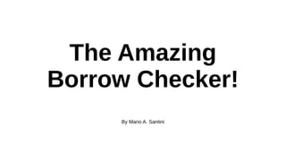 The Amazing
Borrow Checker!
By Mario A. Santini
 