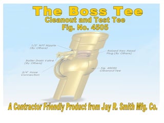 Cleanout and Test Tee Fig. No. 4505 The Boss Tee A Contractor Friendly Product from Jay R. Smith Mfg. Co. 