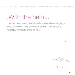 „With the help...
... of this new dress”, the fairy-tale smiles while swinging in
a cup of ﬂowers, “the fairy has returned in this amazing,
incredibly wonderful cycle of life …




                                                                  23
 