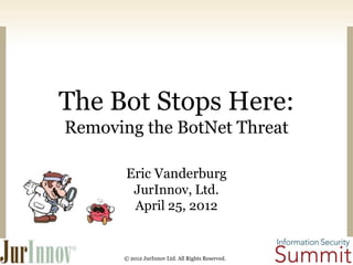The Bot Stops Here:
Removing the BotNet Threat
Eric Vanderburg
JurInnov, Ltd.
April 25, 2012

© 2012 JurInnov Ltd. All Rights Reserved.

 