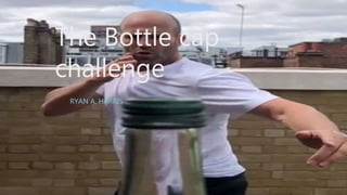 The Bottle cap
challenge
RYAN A. HARRIS
 
