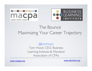 www.blionline.org!www.macpa.org!
@tomhood	

Tom Hood, CEO, Business
Learning Institute & Maryland
Association of CPAs	

The Bounce	

Maximizing Your Career Trajectory	

 