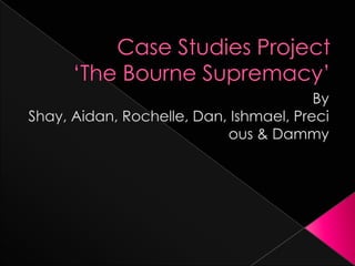 Case Studies Project‘The Bourne Supremacy’ By Shay, Aidan, Rochelle, Dan, Ishmael, Precious & Dammy 