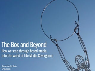 The Box and Beyond
 How we step through boxed media
 into the world of Life Media Covergence

  Raimo van der Klein
  SPRXmobile
Raimo van der Klein, May 2009
 