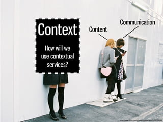 Communication
Context          Content

 How will we
use contextual
  services?




                           http://www....