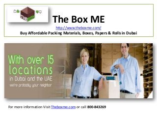 The Box ME
http://www.theboxme.com/
Buy Affordable Packing Materials, Boxes, Papers & Rolls in Dubai
For more information Visit Theboxme.com or call 800-843269
 