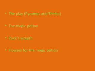 • The play (Pyramus and Thisbe)
• The magic potion
• Puck’s wreath
• Flowers for the magic potion
 