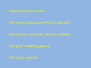 • Titania and her crown
• The magic potion and Puck’s stardust
• Demetrius, Lysander, Hermia, Helena
• The girls’ wedding gowns
• The boys’ swords
 