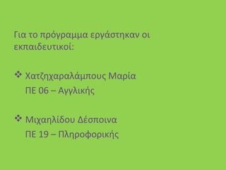 Για το πρόγραμμα εργάστηκαν οι
εκπαιδευτικοί:
 Χατζηχαραλάμπους Μαρία
ΠΕ 06 – Αγγλικής
 Μιχαηλίδου Δέσποινα
ΠΕ 19 – Πληροφορικής
 