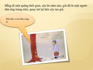 Bẵngđimộtquãngthờigian, cậubénămnào, giờđãlàmộtngườiđànôngtrungniên, quay trởlạibêncâytaogià.Đếnđâyvànôđùacùngta.