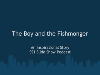 The Boy and the Fishmonger
An Inspirational Story
SS1 Slide Show Podcast
 