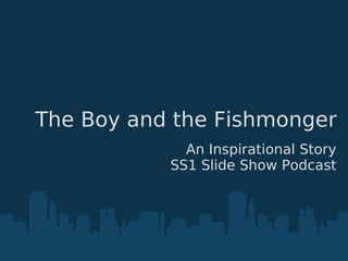 The Boy and the Fishmonger
             An Inspirational Story
           SS1 Slide Show Podcast
 