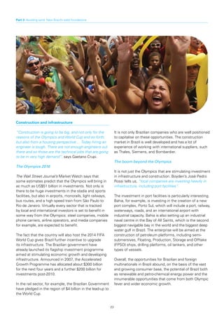 Part 3: Avoiding sand: New Brazil’s solid foundations




Construction and infrastructure

“Construction is going to be big, and not only for the              It is not only Brazilian companies who are well positioned
reasons of the Olympics and World Cup and so forth,                 to capitalise on these opportunities. The construction
but also from a housing perspective.... Today hiring an             market in Brazil is well developed and has a lot of
engineer is tough. There are not enough engineers out               experience of working with international suppliers, such
there and so those are the technical jobs that are going            as Thales, Siemens, and Bombardier.
to be in very high demand”, says Gaetano Crupi.
                                                                    The boom beyond the Olympics
The Olympics 2016
                                                                    It is not just the Olympics that are stimulating investment
The Wall Street Journal’s Market Watch says that                    in infrastructure and construction. Boyden’s José Pedro
some estimates predict that the Olympics will bring in              Rossi tells us, “local companies are investing heavily in
as much as US$51 billion in investments. Not only is                infrastructure, including port facilities”.
there to be huge investments in the stadia and sports
facilities, but also in airports, monorails, light railways,        The investment in port facilities is particularly interesting.
bus routes, and a high speed train from São Paulo to                Bahia, for example, is investing in the creation of a new
Rio de Janeiro. Virtually every sector that is tracked              port complex, Porto Sul, which will include a port, railway,
by local and international investors is set to benefit in           waterways, roads, and an international airport with
some way from the Olympics: steel companies, mobile                 industrial capacity. Bahia is also setting up an industrial
phone carriers, airline operators, and media companies              naval centre in the Bay of All Saints, which is the second
for example, are expected to benefit.                               biggest navigable bay in the world and the biggest deep
                                                                    water gulf in Brazil. The enterprise will be aimed at the
The fact that the country will also host the 2014 FIFA              construction of petroleum platforms, including semi-
World Cup gives Brazil further incentive to upgrade                 submersives, Floating, Production, Storage and Offtake
its infrastructure. The Brazilian government have                   (FPSO) ships, drilling platforms, oil tankers, and other
already launched its flagship investment programme                  types of vessels.
aimed at stimulating economic growth and developing
infrastructure. Announced in 2007, the Accelerated                  Overall, the opportunities for Brazilian and foreign
Growth Programme has allocated about $300 billion                   multinationals in Brazil abound, on the basis of the vast
for the next four years and a further $200 billion for              and growing consumer base, the potential of Brazil both
investments post-2010.                                              as renewable and petro-chemical energy power and the
                                                                    innumerable opportunities that come from both Olympic
In the rail sector, for example, the Brazilian Government           fever and wider economic growth.
have pledged in the region of $4 billion in the lead-up to
the World Cup.


                                                               23
 