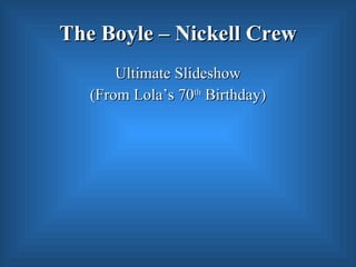 The Boyle – Nickell Crew
       Ultimate Slideshow
   (From Lola’s 70th Birthday)
 