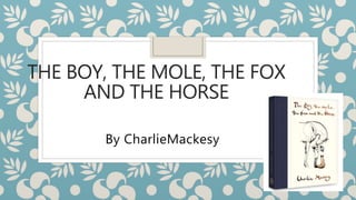 THE BOY, THE MOLE, THE FOX
AND THE HORSE
By CharlieMackesy
 